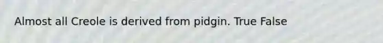 Almost all Creole is derived from pidgin. True False