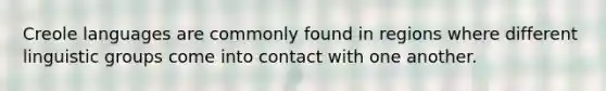 Creole languages are commonly found in regions where different linguistic groups come into contact with one another.