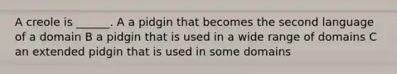 A creole is ______. A a pidgin that becomes the second language of a domain B a pidgin that is used in a wide range of domains C an extended pidgin that is used in some domains