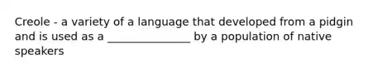 Creole - a variety of a language that developed from a pidgin and is used as a _______________ by a population of native speakers