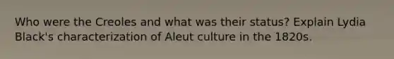 Who were the Creoles and what was their status? Explain Lydia Black's characterization of Aleut culture in the 1820s.