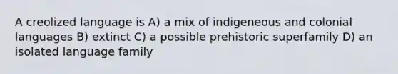 A creolized language is A) a mix of indigeneous and colonial languages B) extinct C) a possible prehistoric superfamily D) an isolated language family