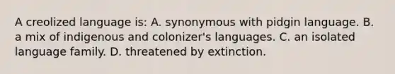 A creolized language is: A. synonymous with pidgin language. B. a mix of indigenous and colonizer's languages. C. an isolated language family. D. threatened by extinction.