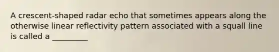 A crescent-shaped radar echo that sometimes appears along the otherwise linear reflectivity pattern associated with a squall line is called a _________