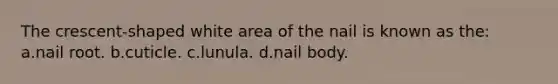 The crescent-shaped white area of the nail is known as the: a.nail root. b.cuticle. c.lunula. d.nail body.