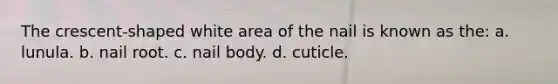 The crescent-shaped white area of the nail is known as the: a. lunula. b. nail root. c. nail body. d. cuticle.
