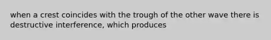 when a crest coincides with the trough of the other wave there is destructive interference, which produces