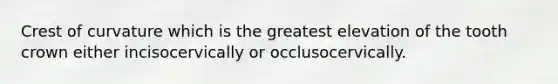 Crest of curvature which is the greatest elevation of the tooth crown either incisocervically or occlusocervically.