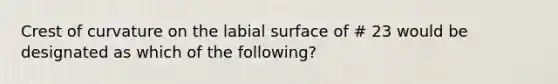 Crest of curvature on the labial surface of # 23 would be designated as which of the following?