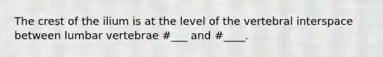 The crest of the ilium is at the level of the vertebral interspace between lumbar vertebrae #___ and #____.