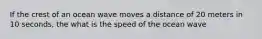 If the crest of an ocean wave moves a distance of 20 meters in 10 seconds, the what is the speed of the ocean wave