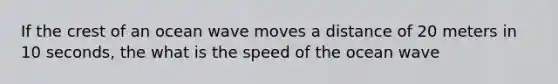 If the crest of an ocean wave moves a distance of 20 meters in 10 seconds, the what is the speed of the ocean wave