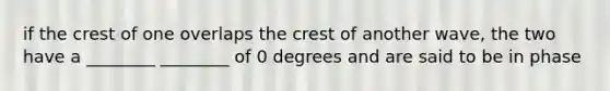 if the crest of one overlaps the crest of another wave, the two have a ________ ________ of 0 degrees and are said to be in phase