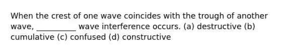 When the crest of one wave coincides with the trough of another wave, __________ wave interference occurs. (a) destructive (b) cumulative (c) confused (d) constructive