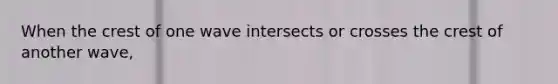 When the crest of one wave intersects or crosses the crest of another wave,