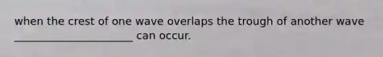 when the crest of one wave overlaps the trough of another wave ______________________ can occur.