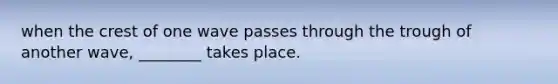 when the crest of one wave passes through the trough of another wave, ________ takes place.