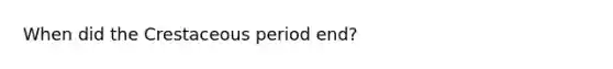 When did the Crestaceous period end?