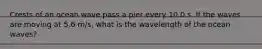 Crests of an ocean wave pass a pier every 10.0 s. If the waves are moving at 5.6 m/s, what is the wavelength of the ocean waves?