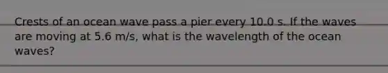 Crests of an ocean wave pass a pier every 10.0 s. If the waves are moving at 5.6 m/s, what is the wavelength of the ocean waves?