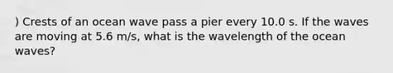 ) Crests of an ocean wave pass a pier every 10.0 s. If the waves are moving at 5.6 m/s, what is the wavelength of the ocean waves?