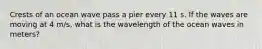 Crests of an ocean wave pass a pier every 11 s. If the waves are moving at 4 m/s, what is the wavelength of the ocean waves in meters?