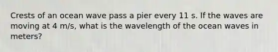 Crests of an ocean wave pass a pier every 11 s. If the waves are moving at 4 m/s, what is the wavelength of the ocean waves in meters?