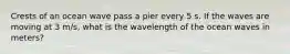 Crests of an ocean wave pass a pier every 5 s. If the waves are moving at 3 m/s, what is the wavelength of the ocean waves in meters?