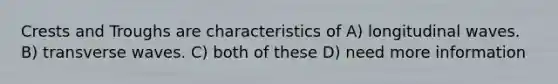 Crests and Troughs are characteristics of A) longitudinal waves. B) transverse waves. C) both of these D) need more information