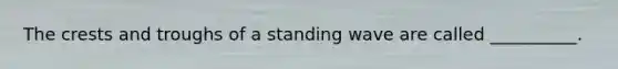 The crests and troughs of a standing wave are called __________.