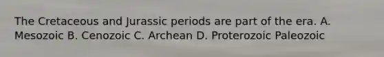 The Cretaceous and Jurassic periods are part of the era. A. Mesozoic B. Cenozoic C. Archean D. Proterozoic Paleozoic