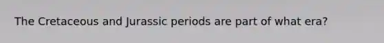 The Cretaceous and Jurassic periods are part of what era?