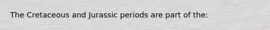 The Cretaceous and Jurassic periods are part of the: