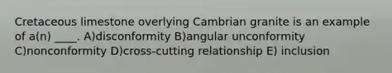 Cretaceous limestone overlying Cambrian granite is an example of a(n) ____. A)disconformity B)angular unconformity C)nonconformity D)cross-cutting relationship E) inclusion