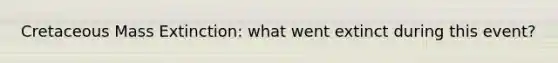 Cretaceous Mass Extinction: what went extinct during this event?