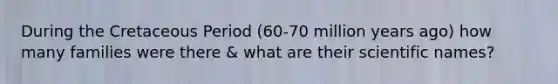 During the Cretaceous Period (60-70 million years ago) how many families were there & what are their scientific names?