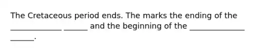 The Cretaceous period ends. The marks the ending of the _____________ ______ and the beginning of the ______________ ______.