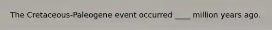 The Cretaceous-Paleogene event occurred ____ million years ago.