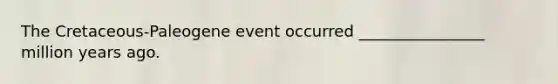 The Cretaceous-Paleogene event occurred ________________ million years ago.