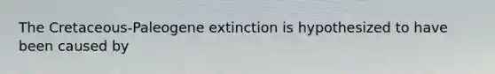 The Cretaceous-Paleogene extinction is hypothesized to have been caused by