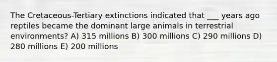 The Cretaceous-Tertiary extinctions indicated that ___ years ago reptiles became the dominant large animals in terrestrial environments? A) 315 millions B) 300 millions C) 290 millions D) 280 millions E) 200 millions