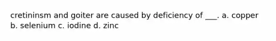 cretininsm and goiter are caused by deficiency of ___. a. copper b. selenium c. iodine d. zinc