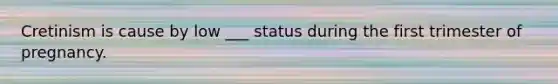 Cretinism is cause by low ___ status during the first trimester of pregnancy.