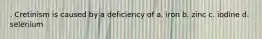 . Cretinism is caused by a deficiency of a. iron b. zinc c. iodine d. selenium