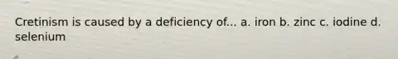 Cretinism is caused by a deficiency of... a. iron b. zinc c. iodine d. selenium