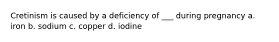 Cretinism is caused by a deficiency of ___ during pregnancy a. iron b. sodium c. copper d. iodine