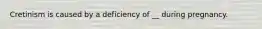 Cretinism is caused by a deficiency of __ during pregnancy.