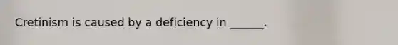 Cretinism is caused by a deficiency in ______.