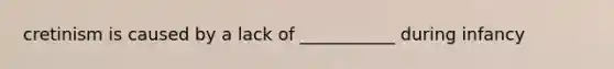 cretinism is caused by a lack of ___________ during infancy