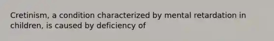 Cretinism, a condition characterized by mental retardation in children, is caused by deficiency of